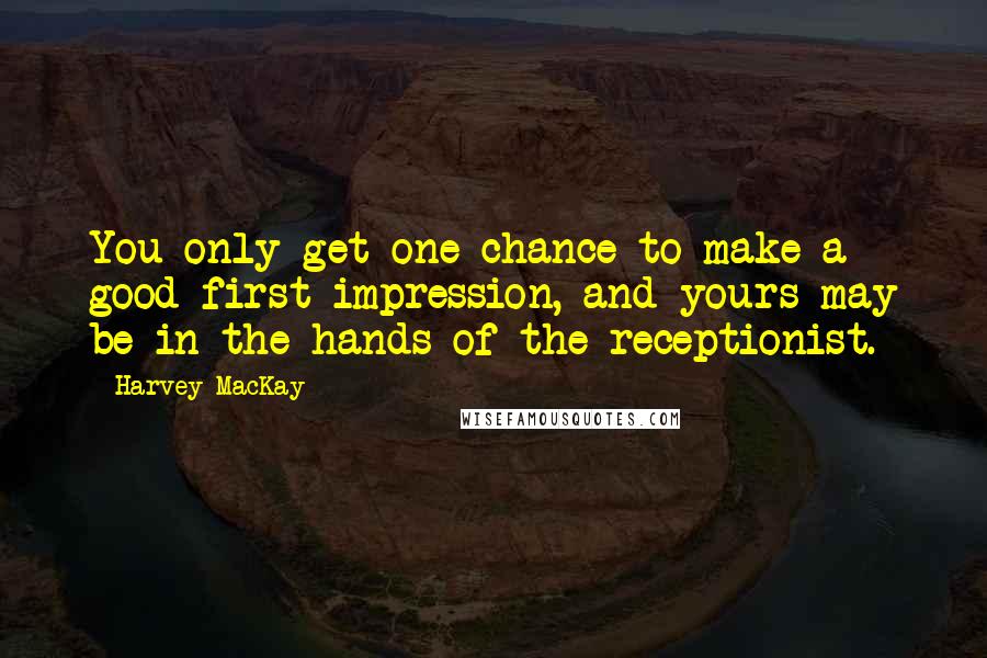 Harvey MacKay Quotes: You only get one chance to make a good first impression, and yours may be in the hands of the receptionist.
