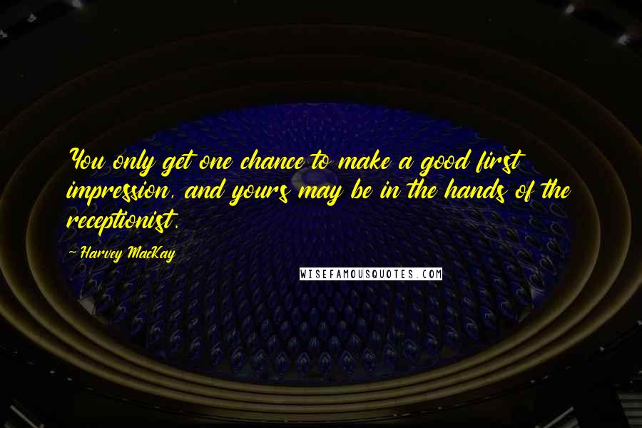 Harvey MacKay Quotes: You only get one chance to make a good first impression, and yours may be in the hands of the receptionist.