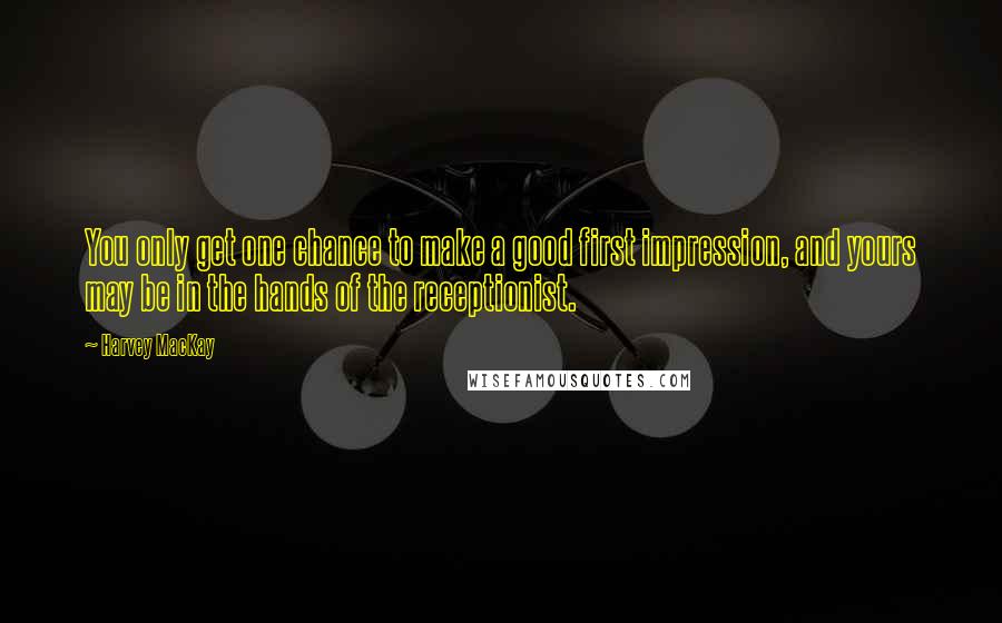 Harvey MacKay Quotes: You only get one chance to make a good first impression, and yours may be in the hands of the receptionist.