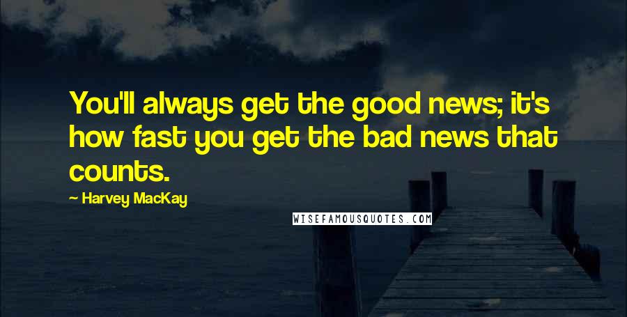 Harvey MacKay Quotes: You'll always get the good news; it's how fast you get the bad news that counts.