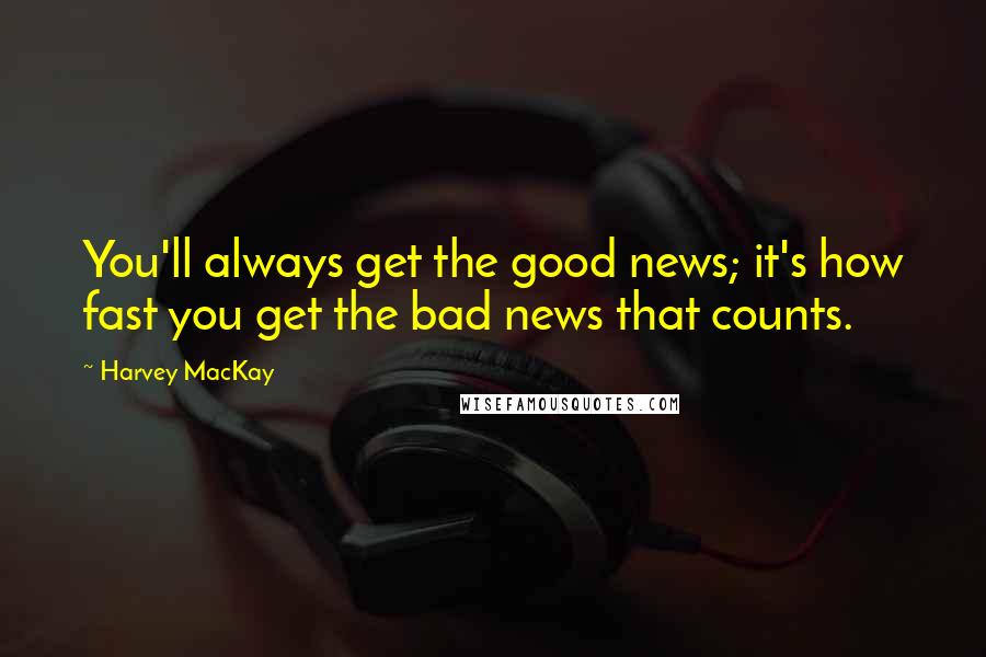 Harvey MacKay Quotes: You'll always get the good news; it's how fast you get the bad news that counts.