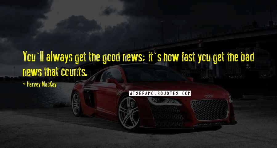 Harvey MacKay Quotes: You'll always get the good news; it's how fast you get the bad news that counts.