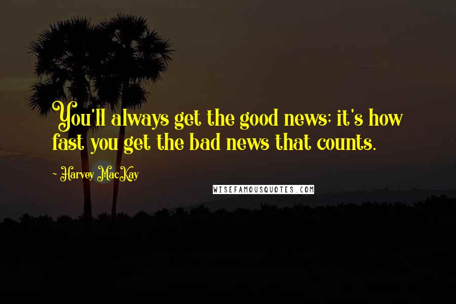 Harvey MacKay Quotes: You'll always get the good news; it's how fast you get the bad news that counts.