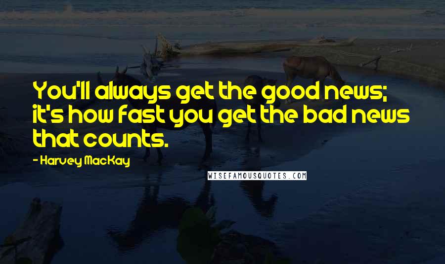 Harvey MacKay Quotes: You'll always get the good news; it's how fast you get the bad news that counts.