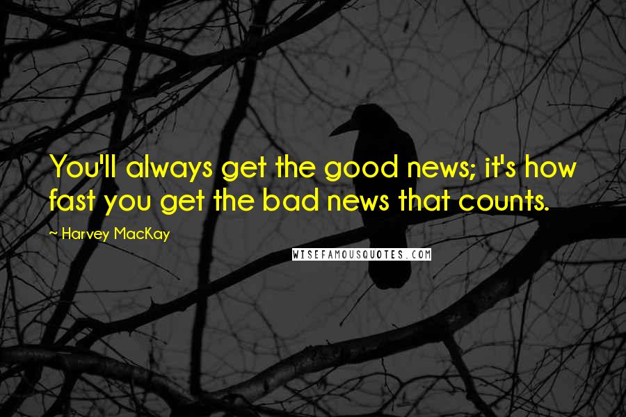 Harvey MacKay Quotes: You'll always get the good news; it's how fast you get the bad news that counts.