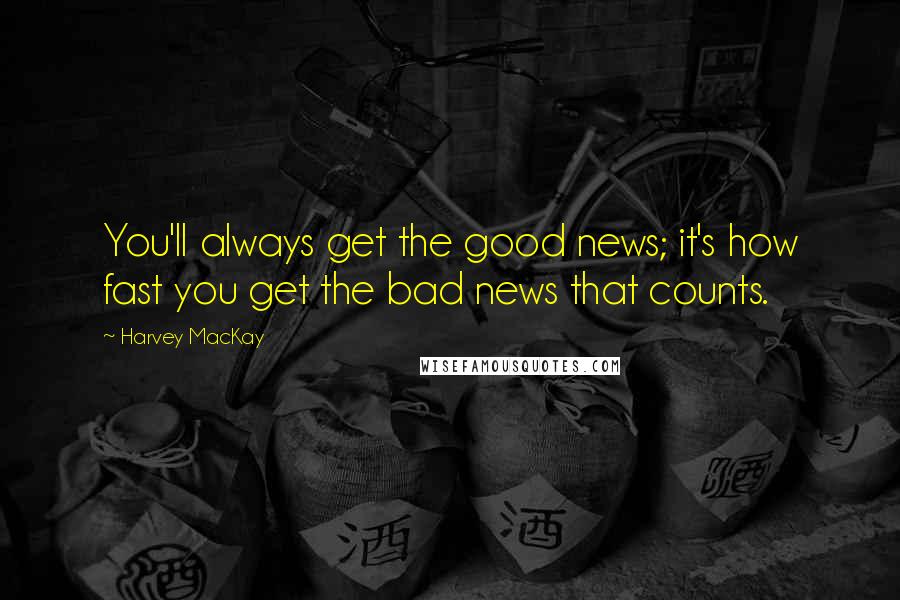 Harvey MacKay Quotes: You'll always get the good news; it's how fast you get the bad news that counts.
