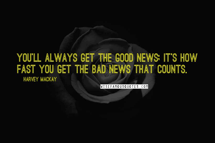 Harvey MacKay Quotes: You'll always get the good news; it's how fast you get the bad news that counts.