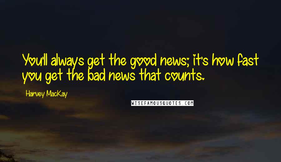 Harvey MacKay Quotes: You'll always get the good news; it's how fast you get the bad news that counts.