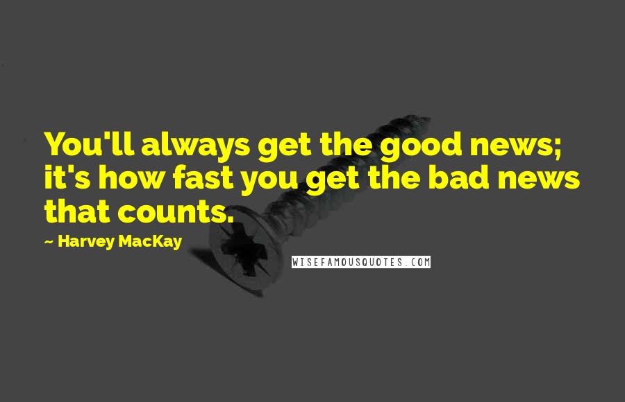 Harvey MacKay Quotes: You'll always get the good news; it's how fast you get the bad news that counts.