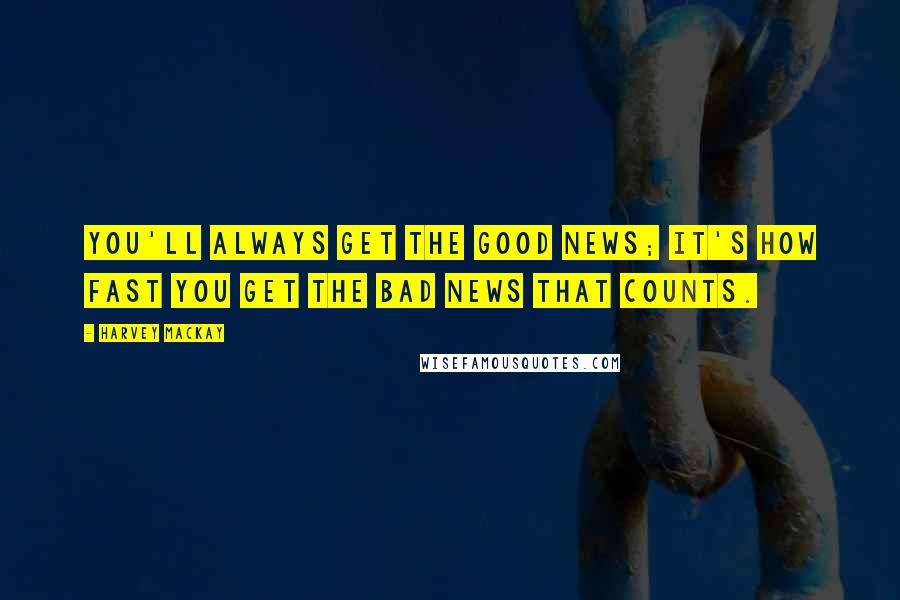 Harvey MacKay Quotes: You'll always get the good news; it's how fast you get the bad news that counts.