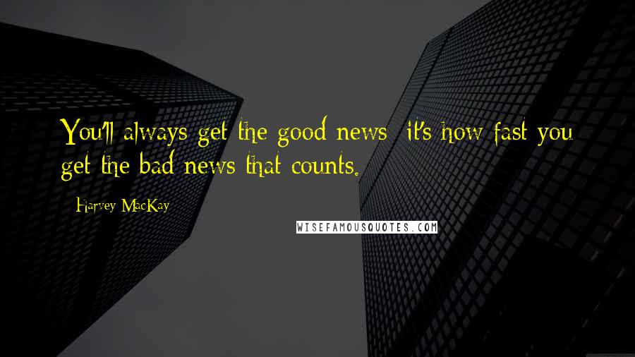 Harvey MacKay Quotes: You'll always get the good news; it's how fast you get the bad news that counts.