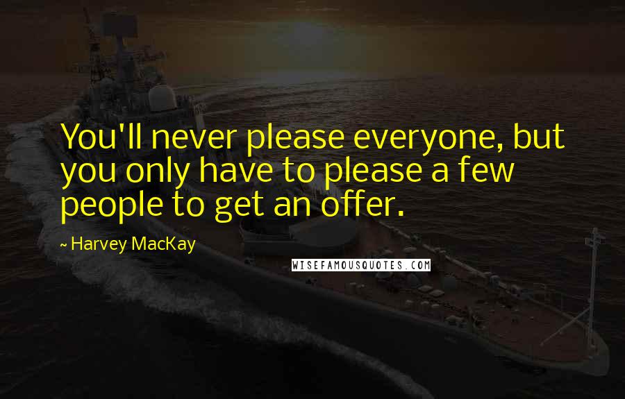 Harvey MacKay Quotes: You'll never please everyone, but you only have to please a few people to get an offer.