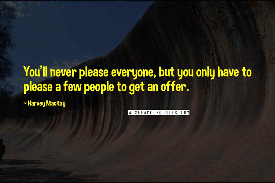 Harvey MacKay Quotes: You'll never please everyone, but you only have to please a few people to get an offer.