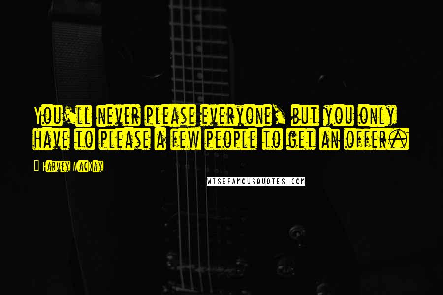 Harvey MacKay Quotes: You'll never please everyone, but you only have to please a few people to get an offer.