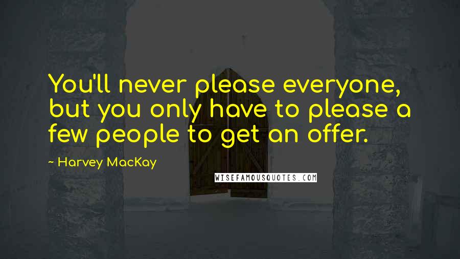 Harvey MacKay Quotes: You'll never please everyone, but you only have to please a few people to get an offer.