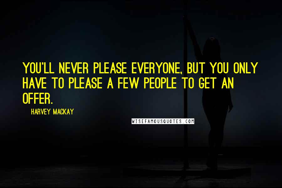 Harvey MacKay Quotes: You'll never please everyone, but you only have to please a few people to get an offer.
