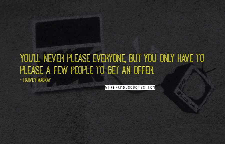 Harvey MacKay Quotes: You'll never please everyone, but you only have to please a few people to get an offer.