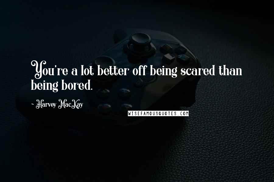 Harvey MacKay Quotes: You're a lot better off being scared than being bored.