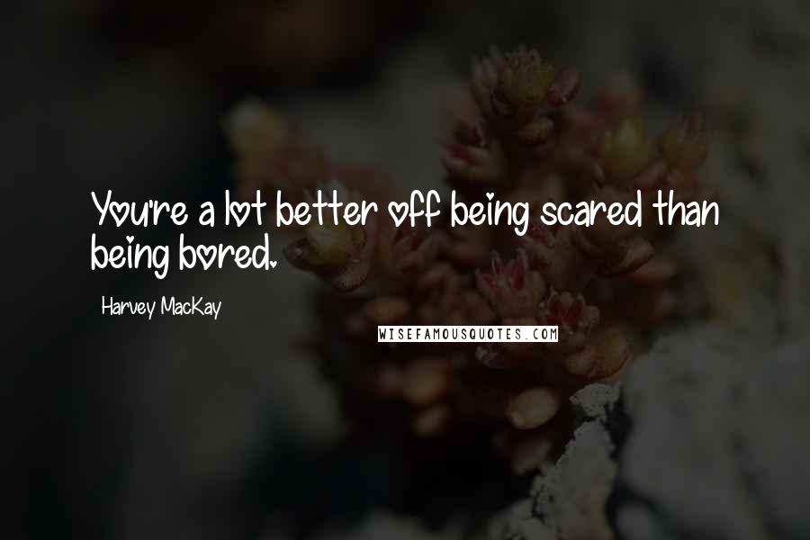 Harvey MacKay Quotes: You're a lot better off being scared than being bored.