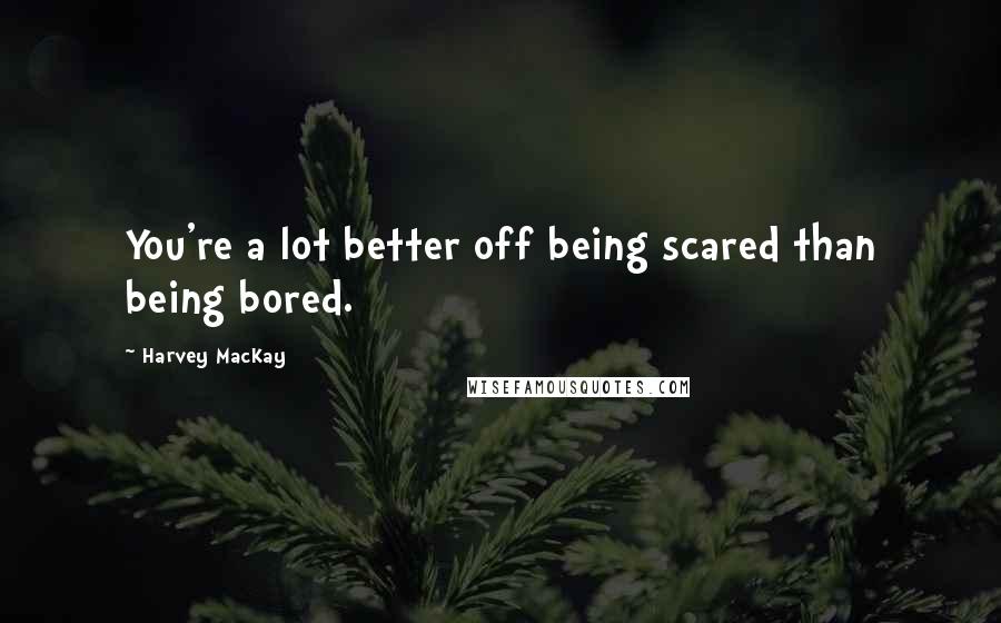 Harvey MacKay Quotes: You're a lot better off being scared than being bored.