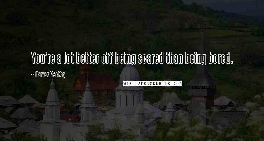 Harvey MacKay Quotes: You're a lot better off being scared than being bored.