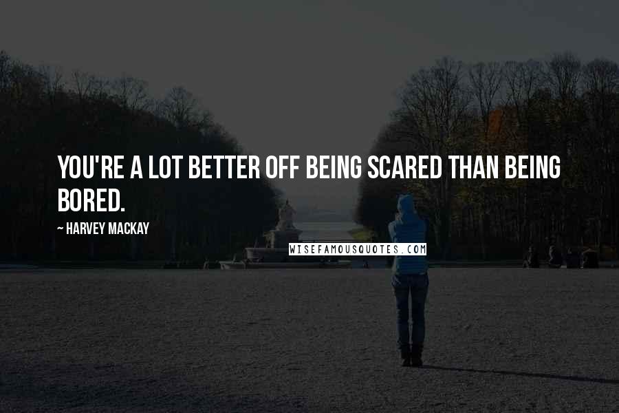 Harvey MacKay Quotes: You're a lot better off being scared than being bored.