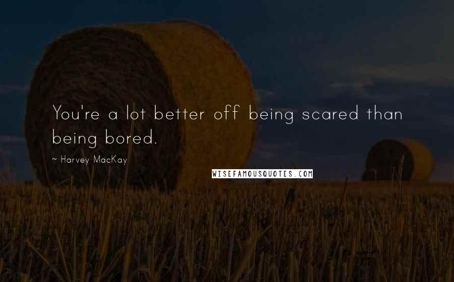 Harvey MacKay Quotes: You're a lot better off being scared than being bored.