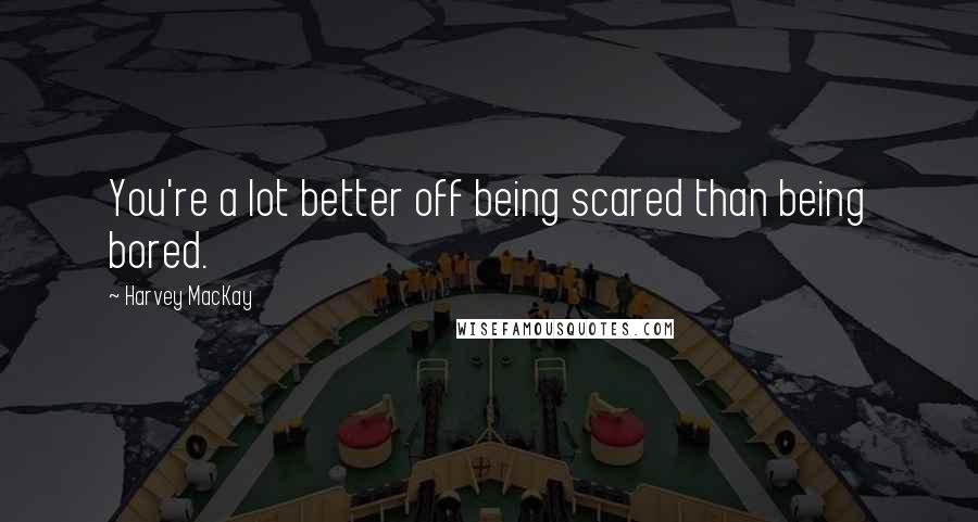 Harvey MacKay Quotes: You're a lot better off being scared than being bored.