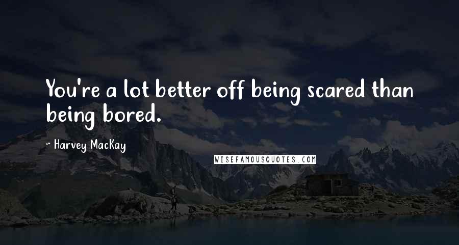 Harvey MacKay Quotes: You're a lot better off being scared than being bored.
