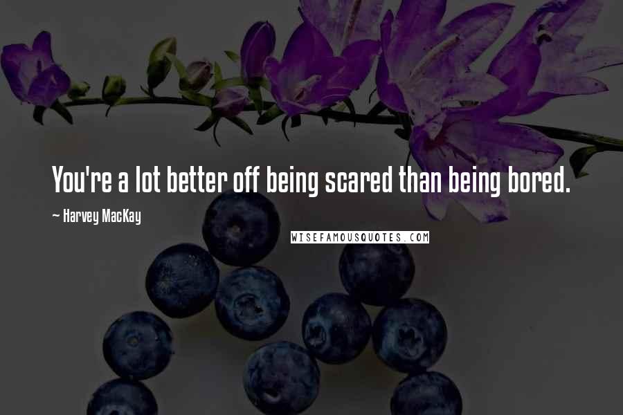 Harvey MacKay Quotes: You're a lot better off being scared than being bored.