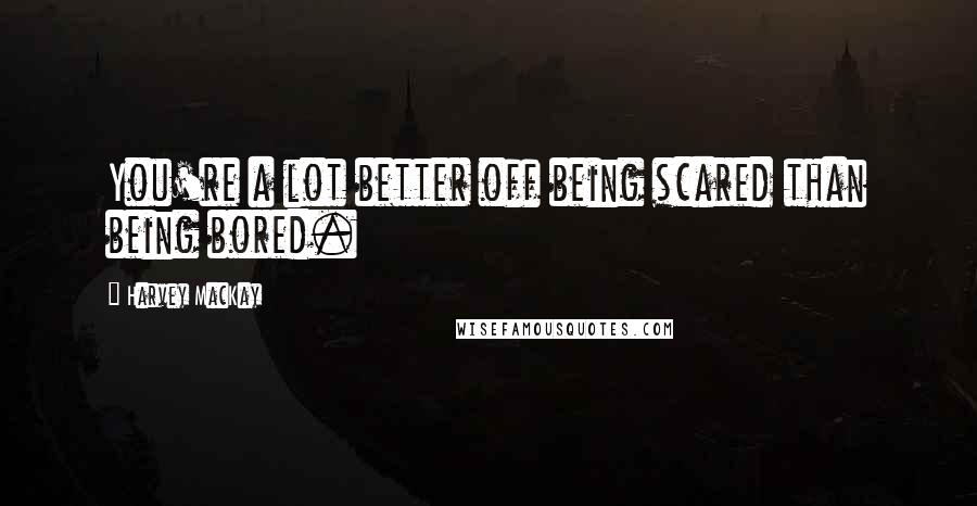 Harvey MacKay Quotes: You're a lot better off being scared than being bored.