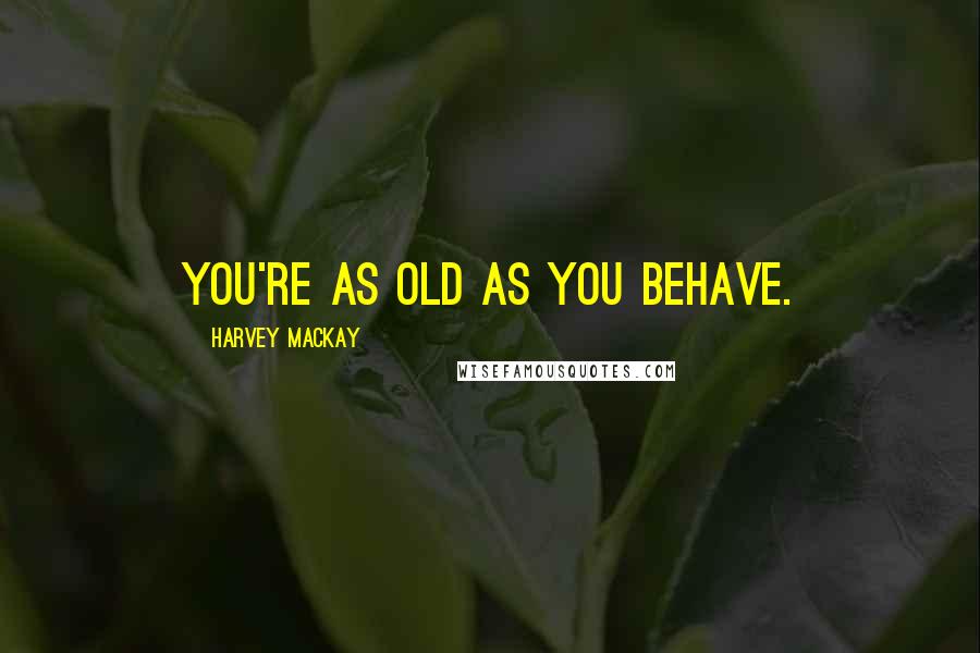 Harvey MacKay Quotes: You're as old as you behave.