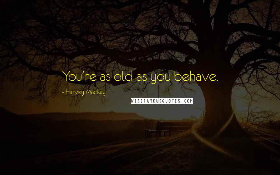 Harvey MacKay Quotes: You're as old as you behave.