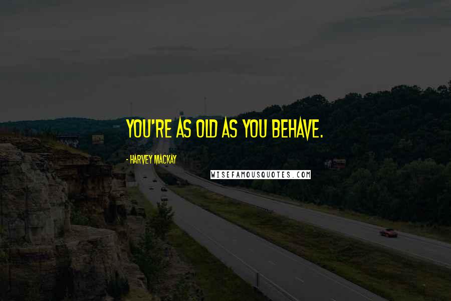 Harvey MacKay Quotes: You're as old as you behave.