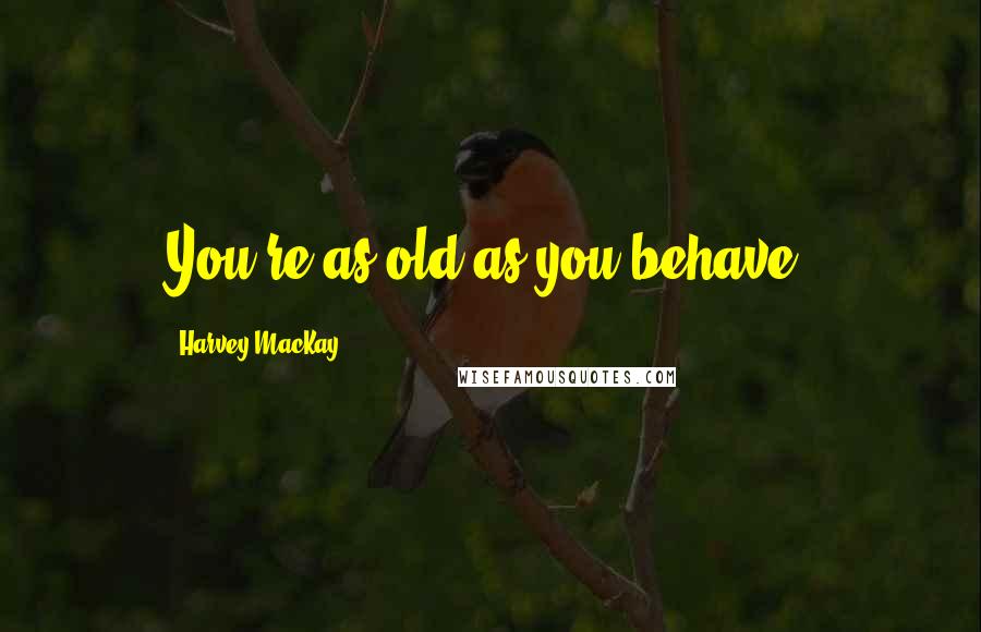 Harvey MacKay Quotes: You're as old as you behave.