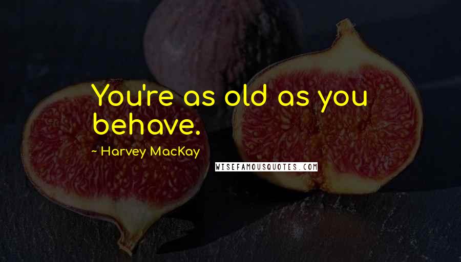 Harvey MacKay Quotes: You're as old as you behave.