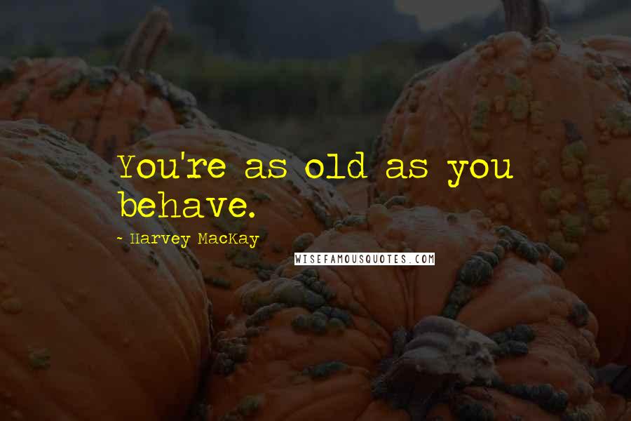 Harvey MacKay Quotes: You're as old as you behave.