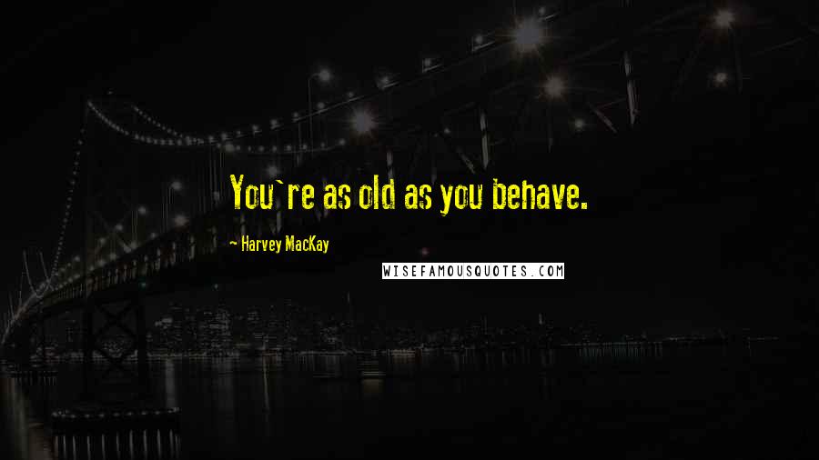 Harvey MacKay Quotes: You're as old as you behave.