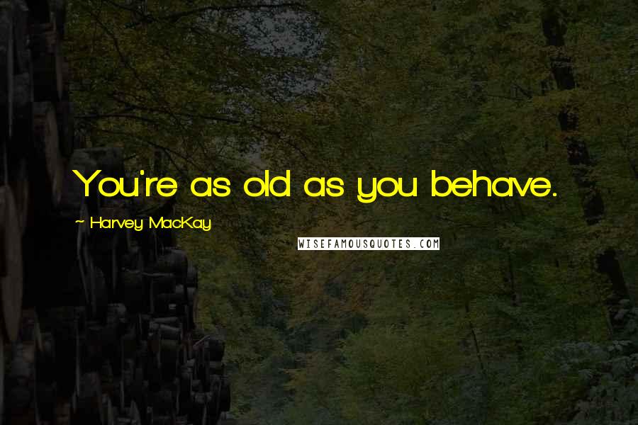 Harvey MacKay Quotes: You're as old as you behave.