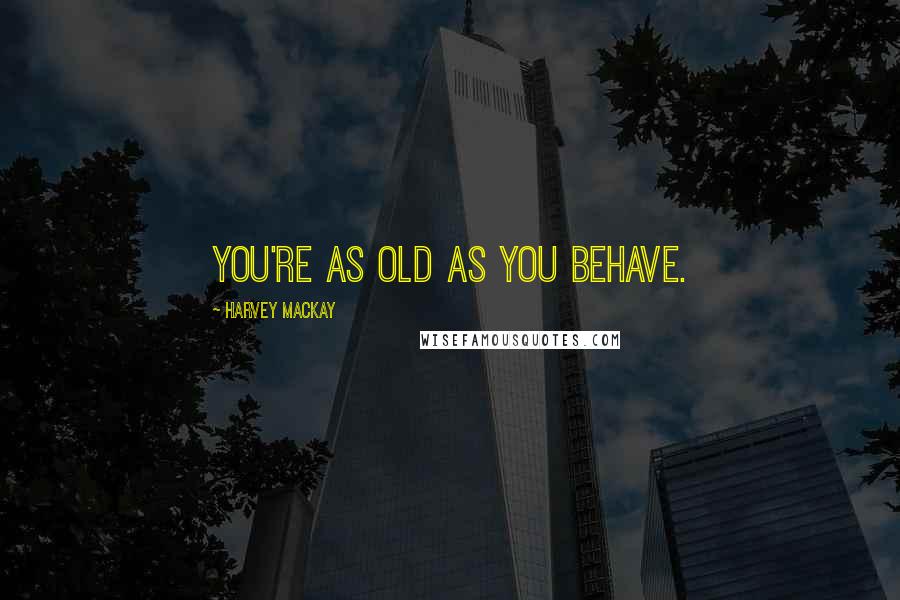 Harvey MacKay Quotes: You're as old as you behave.