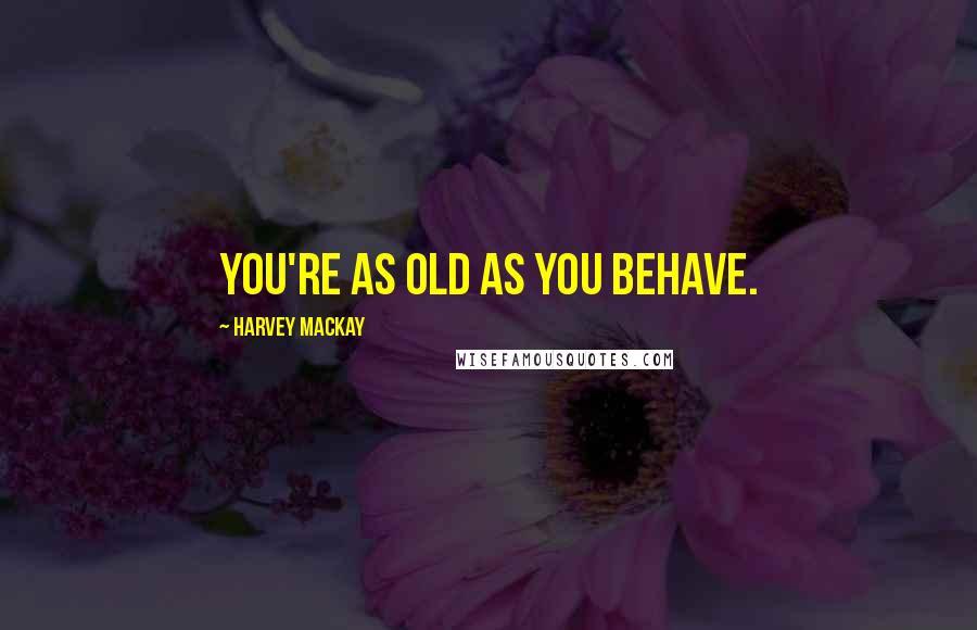 Harvey MacKay Quotes: You're as old as you behave.