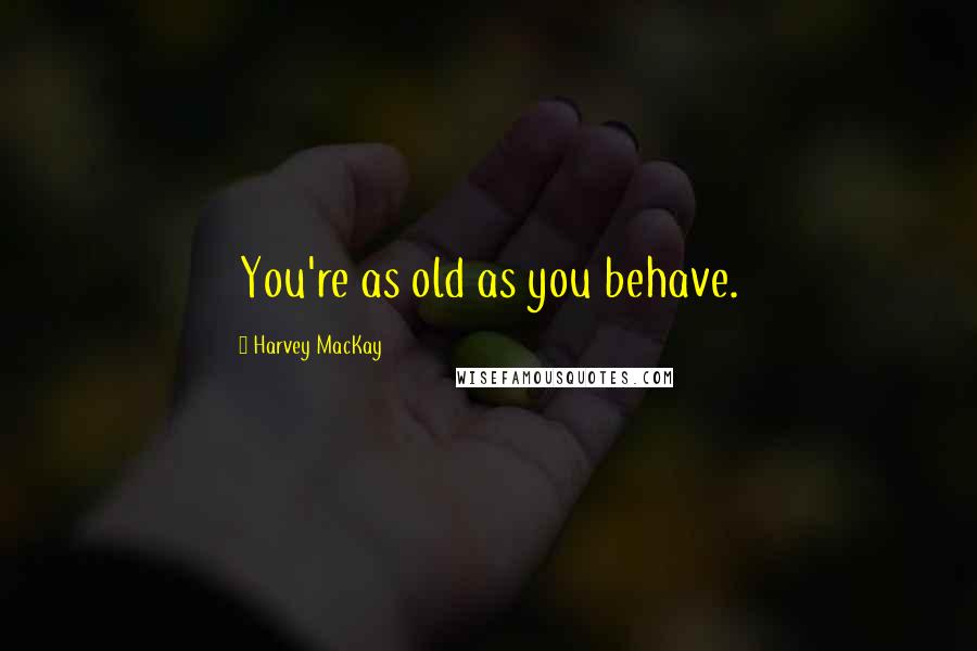 Harvey MacKay Quotes: You're as old as you behave.