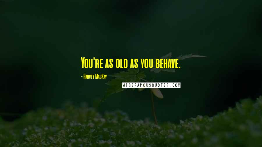 Harvey MacKay Quotes: You're as old as you behave.