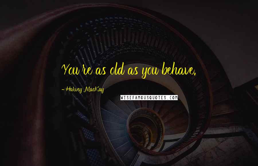 Harvey MacKay Quotes: You're as old as you behave.