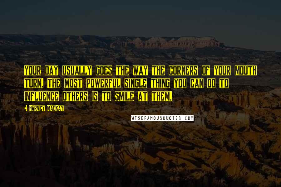 Harvey MacKay Quotes: Your day usually goes the way the corners of your mouth turn. The most powerful single thing you can do to influence others is to smile at them.