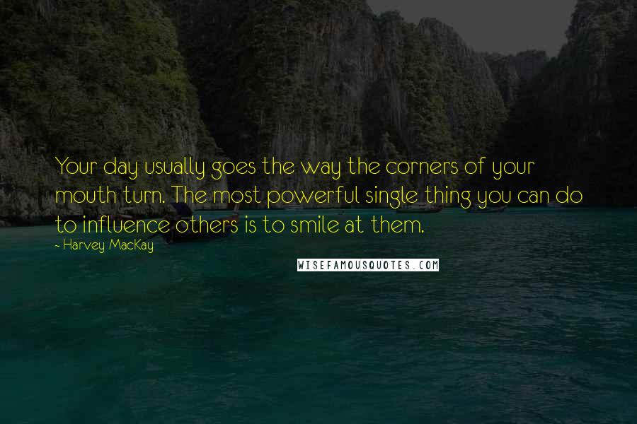 Harvey MacKay Quotes: Your day usually goes the way the corners of your mouth turn. The most powerful single thing you can do to influence others is to smile at them.