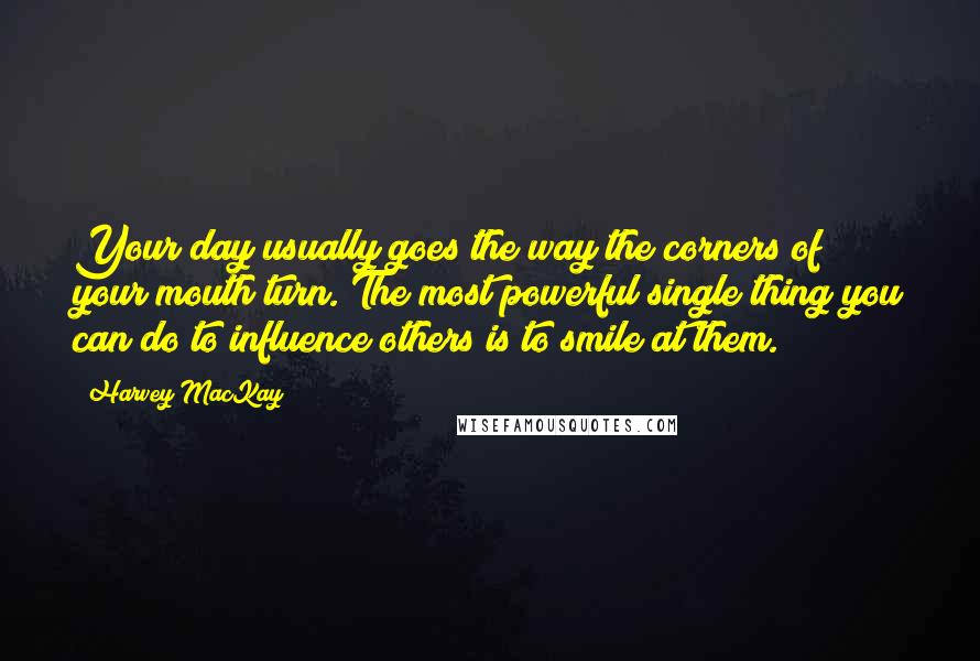 Harvey MacKay Quotes: Your day usually goes the way the corners of your mouth turn. The most powerful single thing you can do to influence others is to smile at them.