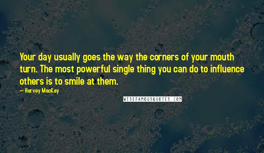 Harvey MacKay Quotes: Your day usually goes the way the corners of your mouth turn. The most powerful single thing you can do to influence others is to smile at them.