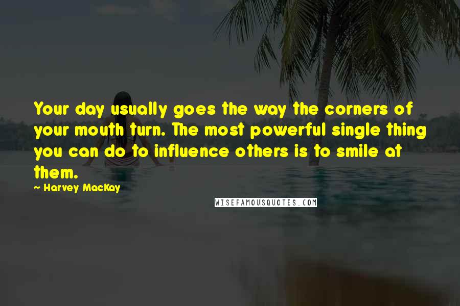 Harvey MacKay Quotes: Your day usually goes the way the corners of your mouth turn. The most powerful single thing you can do to influence others is to smile at them.