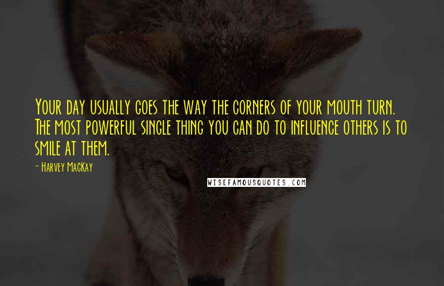 Harvey MacKay Quotes: Your day usually goes the way the corners of your mouth turn. The most powerful single thing you can do to influence others is to smile at them.